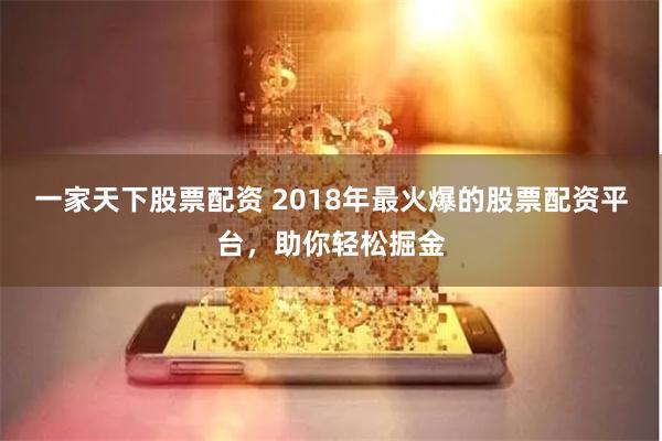 一家天下股票配资 2018年最火爆的股票配资平台，助你轻松掘金