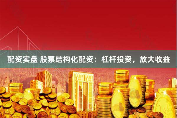 配资实盘 股票结构化配资：杠杆投资，放大收益