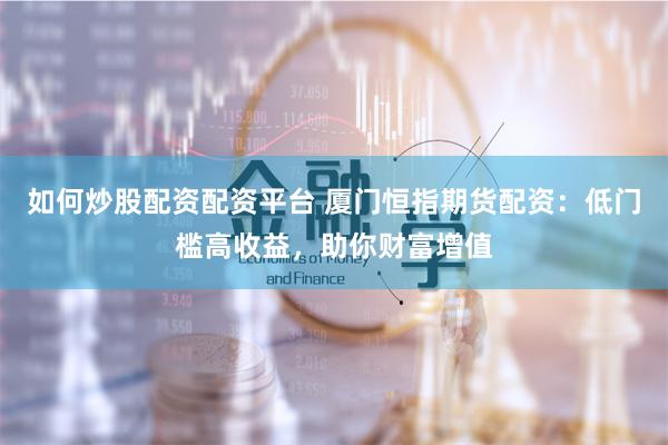 如何炒股配资配资平台 厦门恒指期货配资：低门槛高收益，助你财富增值