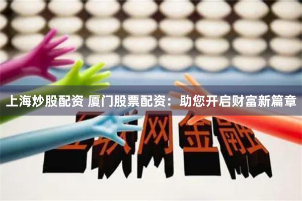 上海炒股配资 厦门股票配资：助您开启财富新篇章