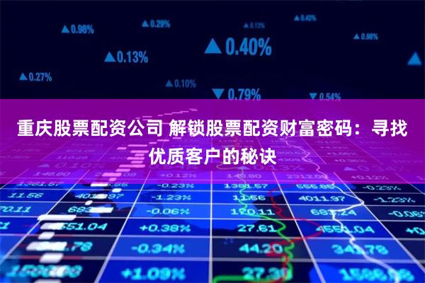 重庆股票配资公司 解锁股票配资财富密码：寻找优质客户的秘诀