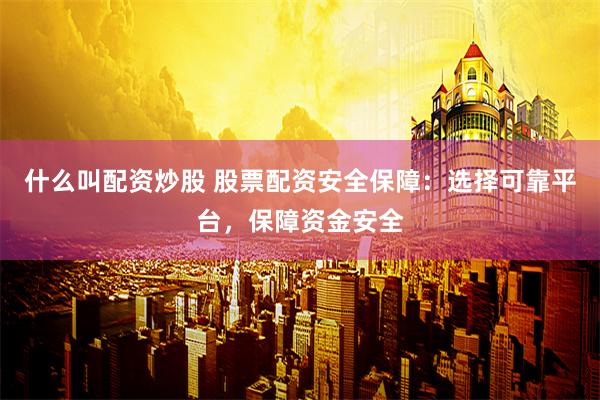 什么叫配资炒股 股票配资安全保障：选择可靠平台，保障资金安全