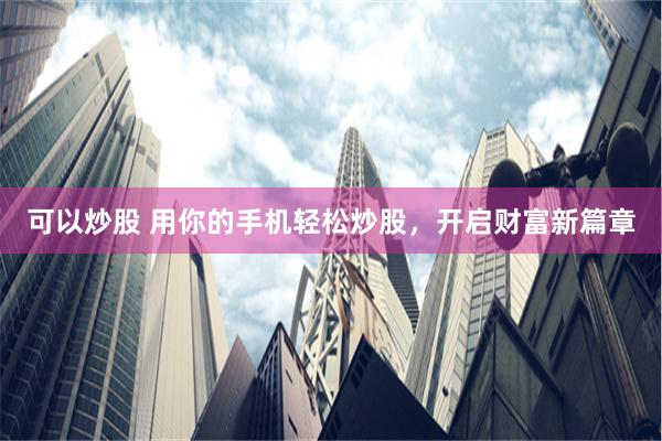 可以炒股 用你的手机轻松炒股，开启财富新篇章